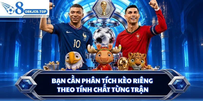 Bạn cần phân tích kèo riêng theo tính chất từng trận