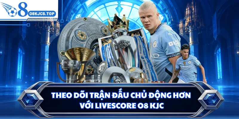 Theo dõi trận đấu chủ động hơn với livescore O8 KJC